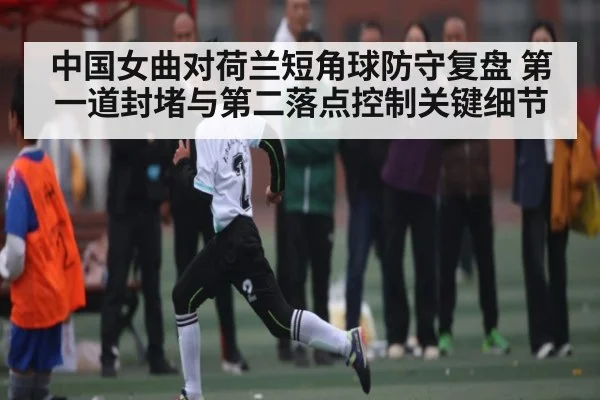 中国女曲对荷兰短角球防守复盘 第一道封堵与第二落点控制关键细节